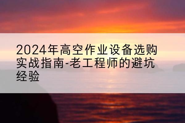 祁门高空作业升降机厂家推荐-2024年高空作业设备选购实战指南-老工程师的避坑经验