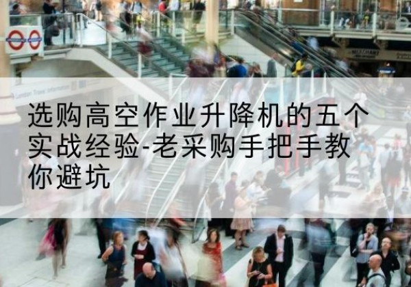 祁门高空作业升降机厂家-选购高空作业升降机的五个实战经验-老采购手把手教你避坑