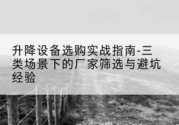 祁门移动式升降机厂家推荐-升降设备选购实战指南-三类场景下的厂家筛选与避坑经验