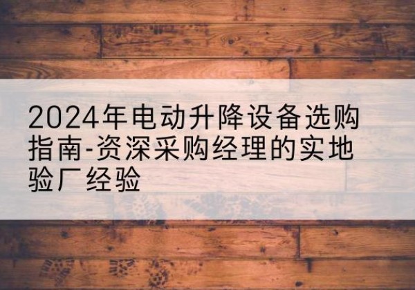 祁门电动剪叉升降平台厂家-2024年电动升降设备选购指南-资深采购经理的实地验厂经验