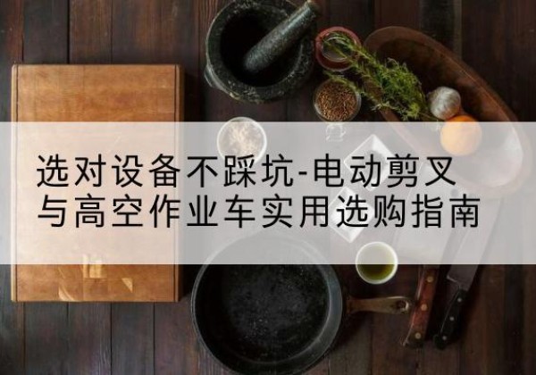 祁门电动剪叉升降平台怎么选-选对设备不踩坑-电动剪叉与高空作业车实用选购指南