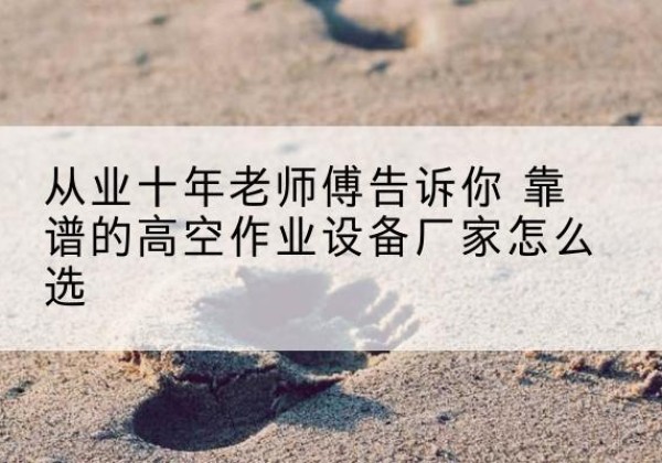 祁门高空作业升降机厂家推荐-从业十年老师傅告诉你 靠谱的高空作业设备厂家怎么选