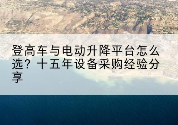 祁门登高车厂家厂家-登高车与电动升降平台怎么选？十五年设备采购经验分享