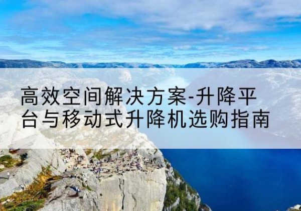 祁门升降平台厂家-*空间解决方案-升降平台与移动式升降机选购指南
