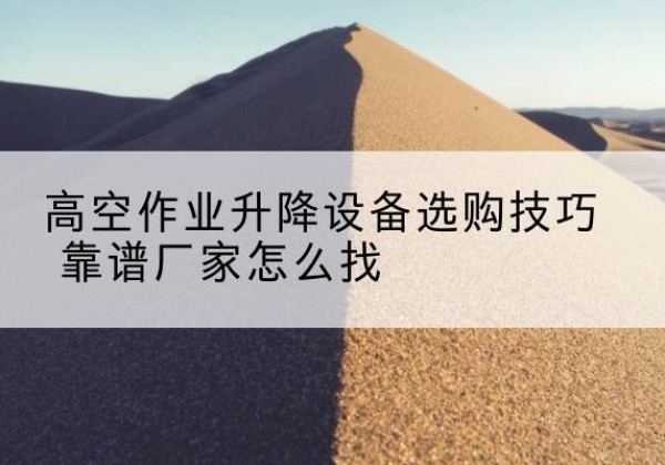 祁门电动升降平台厂家推荐-高空作业升降设备选购技巧 靠谱厂家怎么找