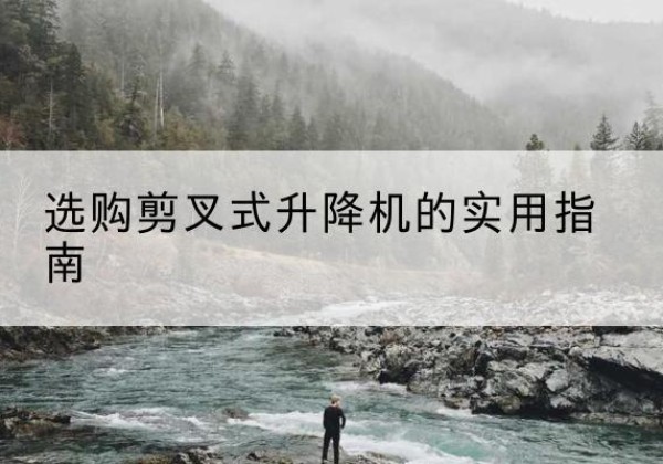 祁门剪叉式升降机怎么选-选购剪叉式升降机的实用指南