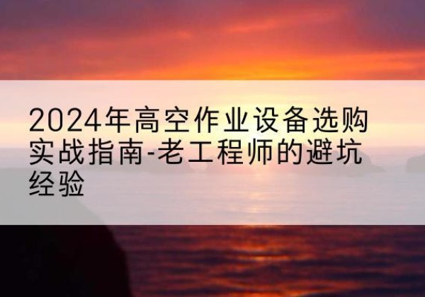 祁门高空作业升降机厂家推荐-2024年高空作业设备选购实战指南-老工程师的避坑经验