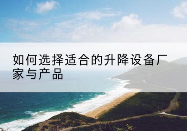 祁门电动升降平台厂家-如何选择适合的升降设备厂家与产品