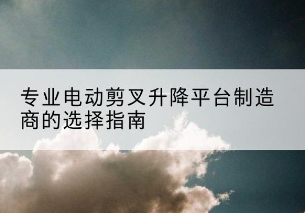 祁门电动剪叉升降平台厂家-专业电动剪叉升降平台制造商的选择指南