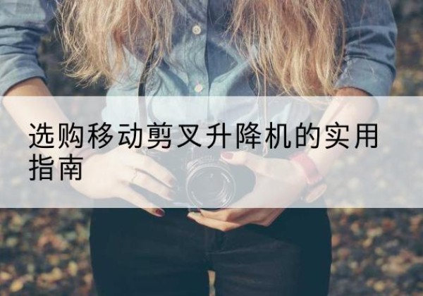 祁门移动剪叉升降机怎么选-选购移动剪叉升降机的实用指南